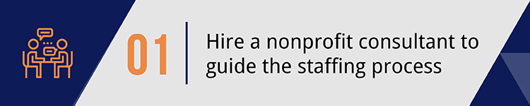 1. Hire a nonprofit consultant to guide the staffing process. 1. Hire a nonprofit consultant to guide the staffing process.