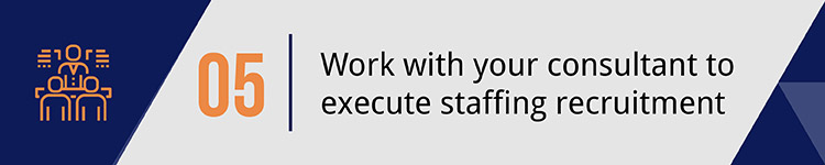 5. Work with your consultant to execute staffing recruitment.